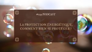 #129 Série protocole énergétique : La protection énergétique, comment bien se protéger ?