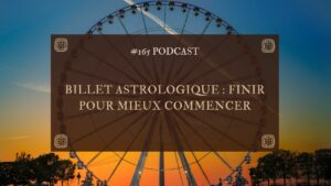 #165 Billet astrologique : Finir pour mieux commencer